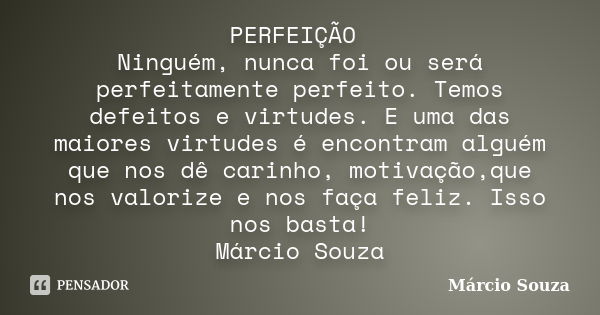 PERFEIÇÃO Ninguém, nunca foi ou será perfeitamente perfeito. Temos defeitos e virtudes. E uma das maiores virtudes é encontram alguém que nos dê carinho, motiva... Frase de Márcio Souza.