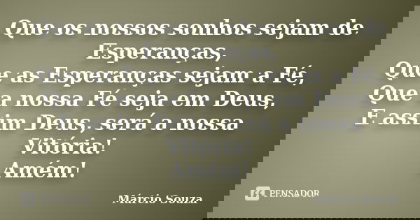 Que os nossos sonhos sejam de Esperanças, Que as Esperanças sejam a Fé, Que a nossa Fé seja em Deus, E assim Deus, será a nossa Vitória! Amém!... Frase de Marcio Souza.
