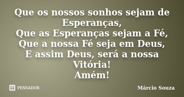 Que os nossos sonhos sejam de Esperanças, Que as Esperanças sejam a Fé, Que a nossa Fé seja em Deus, E assim Deus, será a nossa Vitória! Amém!... Frase de Marcio Souza.