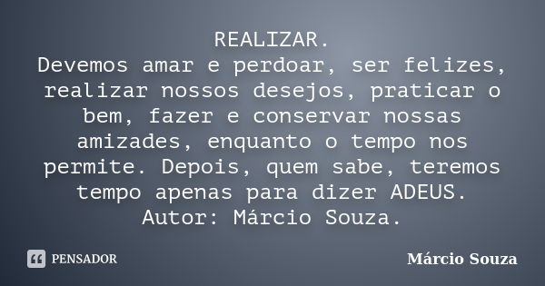 REALIZAR. Devemos amar e perdoar, ser felizes, realizar nossos desejos, praticar o bem, fazer e conservar nossas amizades, enquanto o tempo nos permite. Depois,... Frase de Márcio Souza.