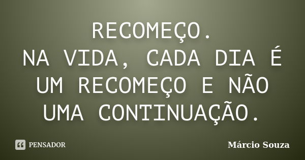 RECOMEÇO. NA VIDA, CADA DIA É UM RECOMEÇO E NÃO UMA CONTINUAÇÃO.... Frase de Márcio Souza.