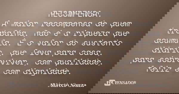 RECOMPENSA. A maior recompensa de quem trabalha, não é a riqueza que acumula. É o valor do sustento diário, que leva para casa, para sobreviver, com qualidade, ... Frase de Marcio Souza.
