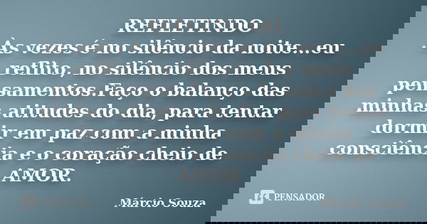 REFLETINDO Às vezes é no silêncio da noite...eu reflito, no silêncio dos meus pensamentos.Faço o balanço das minhas atitudes do dia, para tentar dormir em paz c... Frase de Marcio Souza.