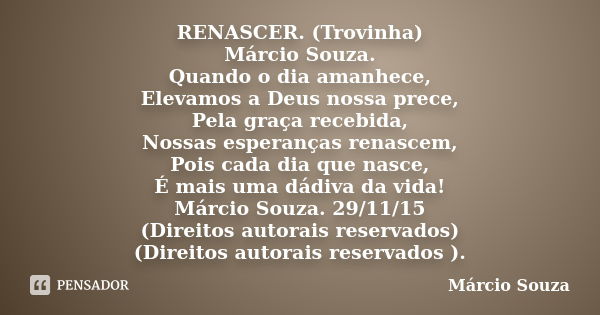 RENASCER. (Trovinha) Márcio Souza. Quando o dia amanhece, Elevamos a Deus nossa prece, Pela graça recebida, Nossas esperanças renascem, Pois cada dia que nasce,... Frase de Marcio Souza.