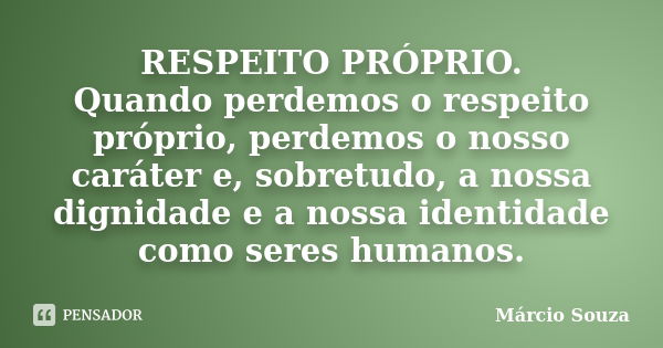 RESPEITO PRÓPRIO. Quando perdemos o respeito próprio, perdemos o nosso caráter e, sobretudo, a nossa dignidade e a nossa identidade como seres humanos.... Frase de Marcio Souza.