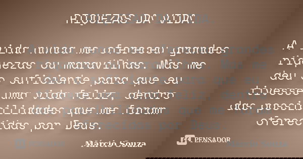 RIQUEZAS DA VIDA. A vida nunca me ofereceu grandes riquezas ou maravilhas. Mas me deu o suficiente para que eu tivesse uma vida feliz, dentro das possibilidades... Frase de Márcio Souza.