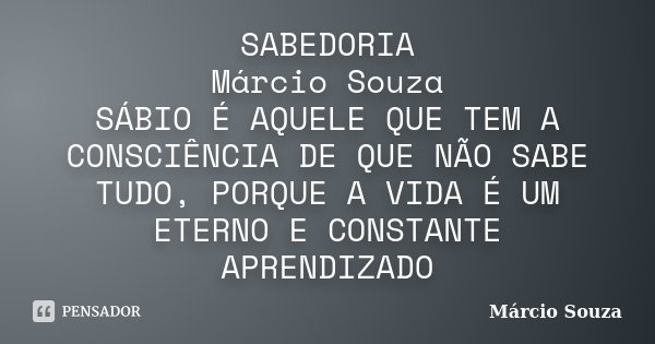 SABEDORIA Márcio Souza SÁBIO É AQUELE QUE TEM A CONSCIÊNCIA DE QUE NÃO SABE TUDO, PORQUE A VIDA É UM ETERNO E CONSTANTE APRENDIZADO... Frase de Marcio Souza.