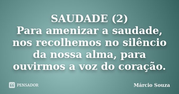 SAUDADE (2) Para amenizar a saudade, nos recolhemos no silêncio da nossa alma, para ouvirmos a voz do coração.... Frase de Márcio Souza.