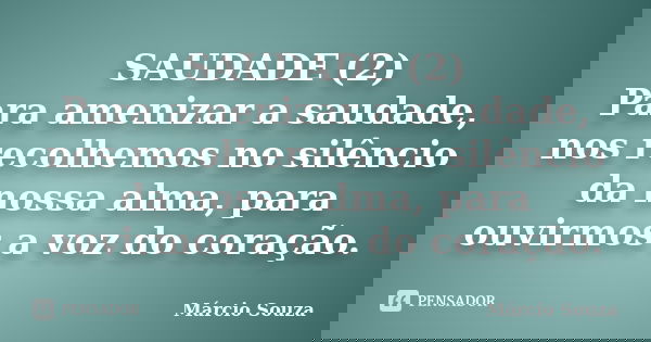 SAUDADE (2) Para amenizar a saudade, nos recolhemos no silêncio da nossa alma, para ouvirmos a voz do coração.... Frase de Márcio Souza.