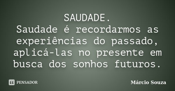 SAUDADE. Saudade é recordarmos as experiências do passado, aplicá-las no presente em busca dos sonhos futuros.... Frase de Márcio Souza.