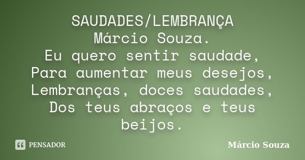 SAUDADES/LEMBRANÇA Márcio Souza. Eu quero sentir saudade, Para aumentar meus desejos, Lembranças, doces saudades, Dos teus abraços e teus beijos.... Frase de Marcio Souza.