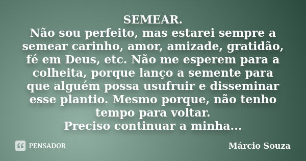 SEMEAR. Não sou perfeito, mas estarei sempre a semear carinho, amor, amizade, gratidão, fé em Deus, etc. Não me esperem para a colheita, porque lanço a semente ... Frase de Márcio Souza.