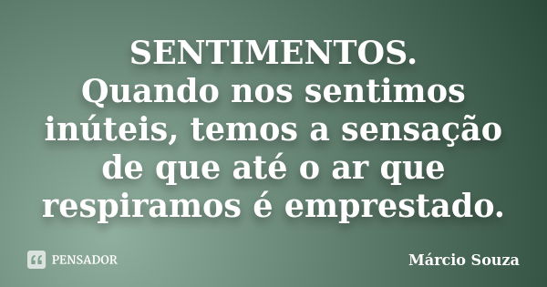 SENTIMENTOS. Quando nos sentimos inúteis, temos a sensação de que até o ar que respiramos é emprestado.... Frase de Márcio Souza.