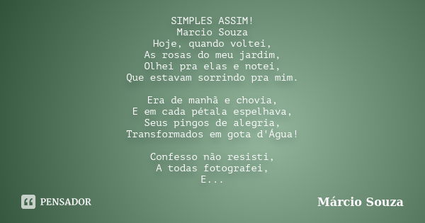 SIMPLES ASSIM! Marcio Souza Hoje, quando voltei, As rosas do meu jardim, Olhei pra elas e notei, Que estavam sorrindo pra mim. Era de manhã e chovia, E em cada ... Frase de Marcio Souza.