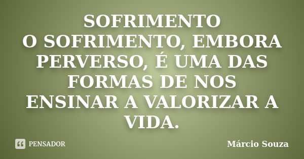 SOFRIMENTO O SOFRIMENTO, EMBORA PERVERSO, É UMA DAS FORMAS DE NOS ENSINAR A VALORIZAR A VIDA.... Frase de Márcio Souza.