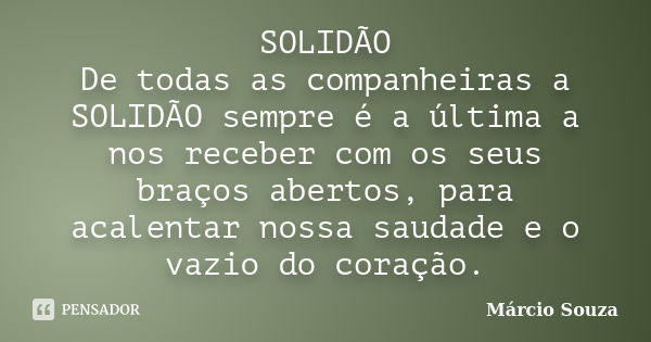 SOLIDÃO De todas as companheiras a SOLIDÃO sempre é a última a nos receber com os seus braços abertos, para acalentar nossa saudade e o vazio do coração.... Frase de Márcio Souza.