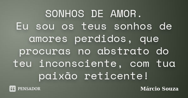 SONHOS DE AMOR. Eu sou os teus sonhos de amores perdidos, que procuras no abstrato do teu inconsciente, com tua paixão reticente!... Frase de Márcio Souza.