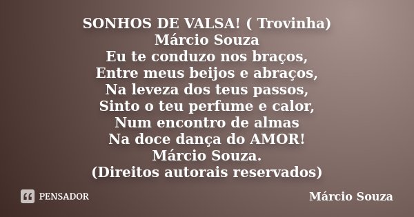 SONHOS DE VALSA! ( Trovinha) Márcio Souza Eu te conduzo nos braços, Entre meus beijos e abraços, Na leveza dos teus passos, Sinto o teu perfume e calor, Num enc... Frase de Marcio Souza.