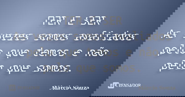 TER E SER As vezes somos avaliados pelo que temos e não pelo que somos.... Frase de Márcio Souza.