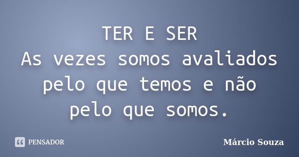 TER E SER As vezes somos avaliados pelo que temos e não pelo que somos.... Frase de Márcio Souza.