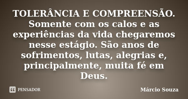 TOLERÂNCIA E COMPREENSÃO. Somente com os calos e as experiências da vida chegaremos nesse estágio. São anos de sofrimentos, lutas, alegrias e, principalmente, m... Frase de Márcio Souza.