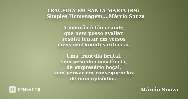 TRAGÉDIA EM SANTA MARIA (RS) . Simples Homenagem....Márcio Souza A emoção é tão grande, que nem posso avaliar, resolvi tentar em versos meus sentimentos externa... Frase de Márcio Souza.