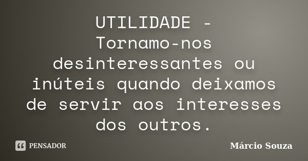 UTILIDADE - Tornamo-nos desinteressantes ou inúteis quando deixamos de servir aos interesses dos outros.... Frase de Márcio Souza.