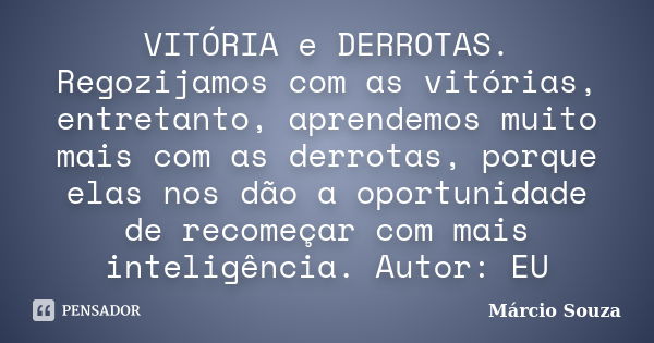 VITÓRIA e DERROTAS. Regozijamos com as vitórias, entretanto, aprendemos muito mais com as derrotas, porque elas nos dão a oportunidade de recomeçar com mais int... Frase de Márcio Souza.