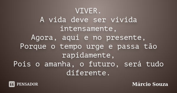 VIVER. A vida deve ser vivida intensamente, Agora, aqui e no presente, Porque o tempo urge e passa tão rapidamente, Pois o amanha, o futuro, será tudo diferente... Frase de Márcio Souza.