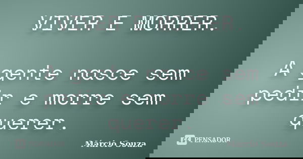 VIVER E MORRER. A gente nasce sem pedir e morre sem querer.... Frase de Márcio Souza.