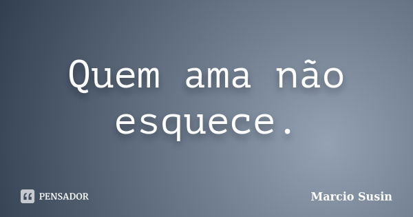 Quem ama não esquece.... Frase de Marcio Susin.