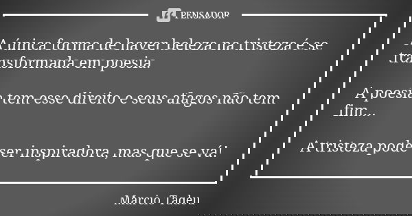 A única forma de haver beleza na tristeza é se transformada em poesia. A poesia tem esse direito e seus afagos não tem fim... A tristeza pode ser inspiradora, m... Frase de Marcio Tadeu.
