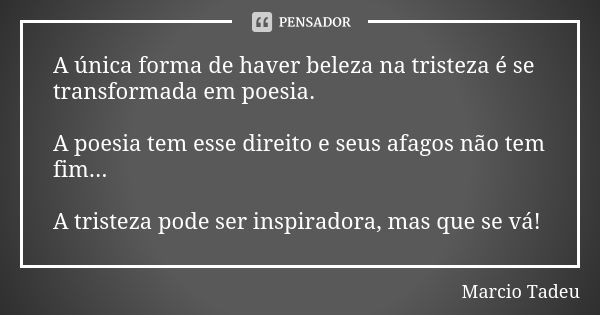 A única forma de haver beleza na tristeza é se transformada em poesia. A poesia tem esse direito e seus afagos não tem fim... A tristeza pode ser inspiradora, m... Frase de Marcio Tadeu.