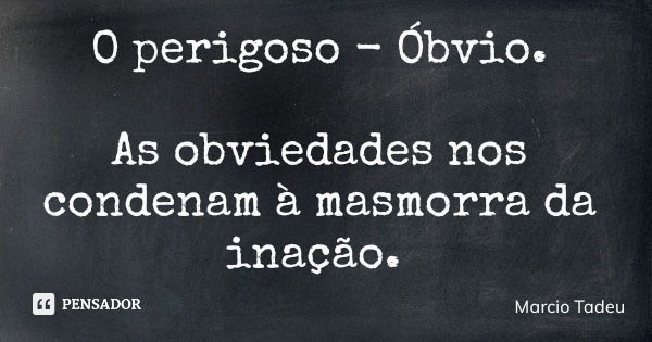 O perigoso - Óbvio. As obviedades nos condenam à masmorra da inação.... Frase de Marcio Tadeu.