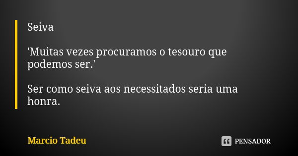 Seiva 'Muitas vezes procuramos o tesouro que podemos ser.' Ser como seiva aos necessitados seria uma honra.... Frase de Marcio Tadeu.