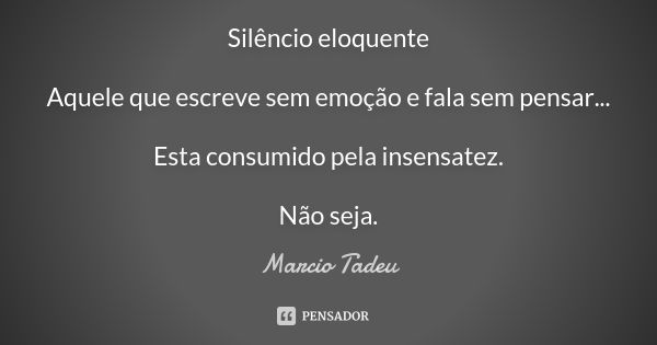 Silêncio eloquente Aquele que escreve sem emoção e fala sem pensar... Esta consumido pela insensatez. Não seja.... Frase de Marcio Tadeu.