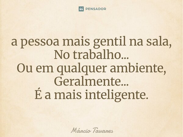 ⁠a pessoa mais gentil na sala, No trabalho... Ou em qualquer ambiente, Geralmente... É a mais inteligente.... Frase de Marcio Tavares.