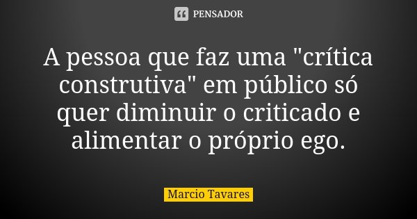 A pessoa que faz uma "crítica construtiva" em público só quer diminuir o criticado e alimentar o próprio ego.... Frase de Márcio Tavares.