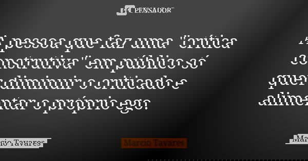 A pessoa que faz uma "crítica construtiva" em público só quer diminuir o criticado e alimentar o próprio ego.... Frase de Márcio Tavares.