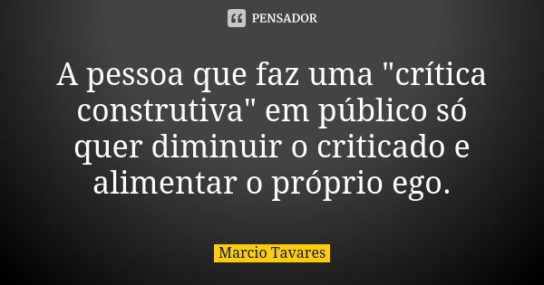 A pessoa que faz uma "crítica construtiva" em público só quer diminuir o criticado e alimentar o próprio ego.... Frase de Márcio Tavares.