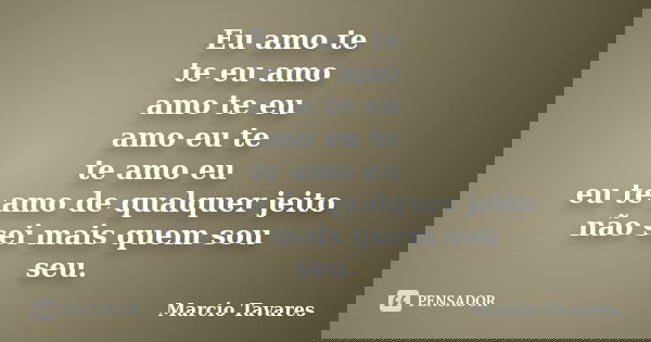 Eu amo te te eu amo amo te eu amo eu te te amo eu eu te amo de qualquer jeito não sei mais quem sou seu.... Frase de Marcio Tavares.