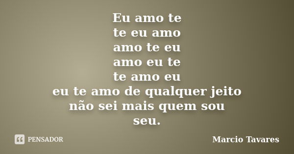 Eu amo te te eu amo amo te eu amo eu te te amo eu eu te amo de qualquer jeito não sei mais quem sou seu.... Frase de Marcio Tavares.