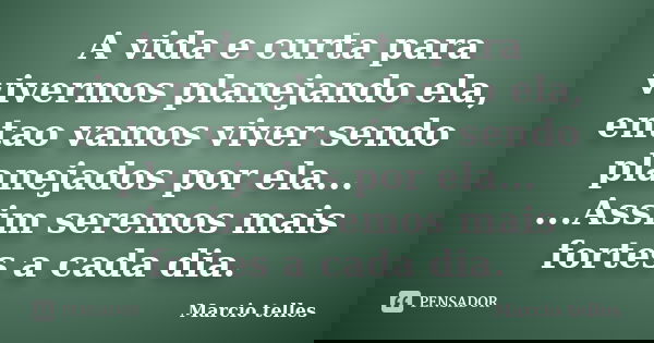 A vida e curta para vivermos planejando ela, entao vamos viver sendo planejados por ela... ...Assim seremos mais fortes a cada dia.... Frase de Marcio telles.
