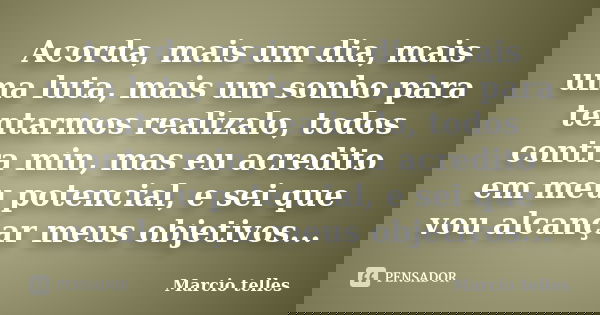 Acorda, mais um dia, mais uma luta, mais um sonho para tentarmos realizalo, todos contra min, mas eu acredito em meu potencial, e sei que vou alcançar meus obje... Frase de Marcio telles.