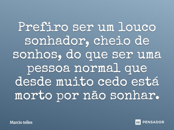 Prefiro ser um louco sonhador, cheio de sonhos, do que ser uma pessoa normal que desde muito cedo está morto por não sonhar.... Frase de Marcio telles.