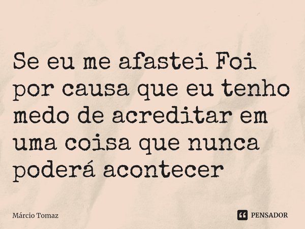 Se eu me afastei Foi por causa que eu tenho medo de acreditar em uma coisa que nunca poderá acontecer ⁠... Frase de Márcio Tomaz.