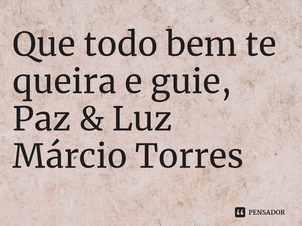 ⁠Que todo bem te queira e guie, Paz & Luz Márcio Torres... Frase de Márcio Torres.