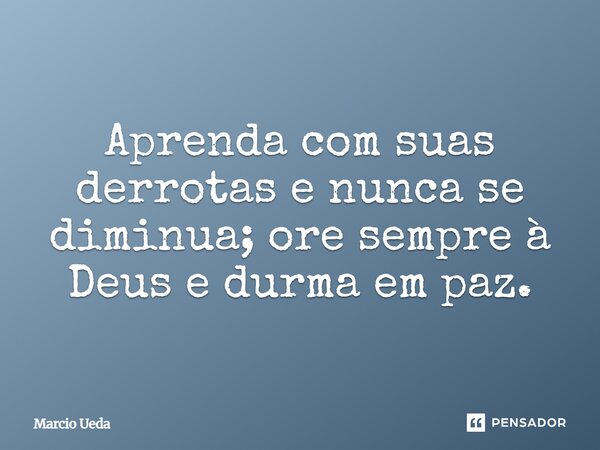⁠Aprenda com suas derrotas e nunca se diminua; ore sempre à Deus e durma em paz.... Frase de Marcio Ueda.