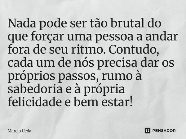 ⁠Nada pode ser tão brutal do que forçar uma pessoa a andar fora de seu ritmo. Contudo, cada um de nós precisa dar os próprios passos, rumo à sabedoria e à própr... Frase de Marcio Ueda.
