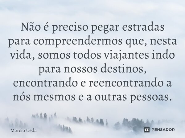 ⁠Não é preciso pegar estradas para compreendermos que, nesta vida, somos todos viajantes indo para nossos destinos, encontrando e reencontrando a nós mesmos e a... Frase de Marcio Ueda.
